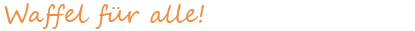 Waffel f�r alle!